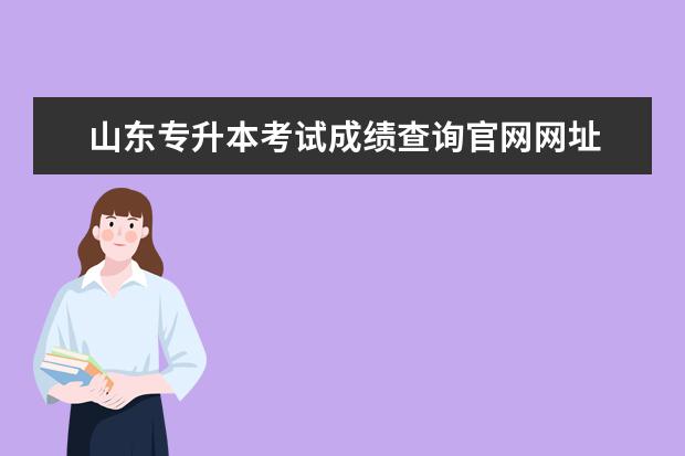 山东专升本考试成绩查询官网网址 山东专升本考试官网是什么?