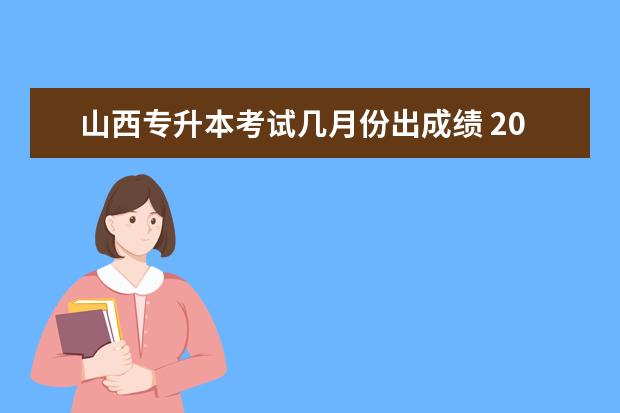 山西专升本考试几月份出成绩 2023年山西专升本考试成绩几月份出?