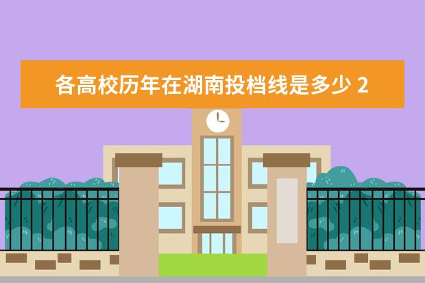 各高校历年在湖南投档线是多少 2020年湖南高校投档线