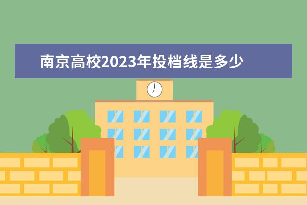 南京高校2023年投档线是多少 2023年高考投档分数线一览表