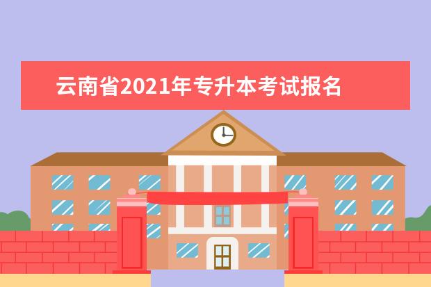 云南省2021年专升本考试报名 统招专升本报考步骤?