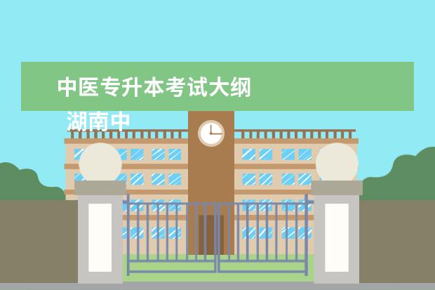 中医专升本考试大纲 
  湖南中医药大学
  专升本考试科目是、政治野棚码英语语文。