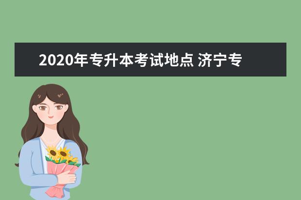 2020年专升本考试地点 济宁专升本考试地点有哪些?