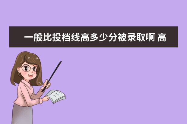 一般比投档线高多少分被录取啊 高考志愿填报分数线要高于投档分数线多少,比较有把...