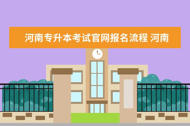 河南专升本考试官网报名流程 河南自考专升本报考流程是什么?