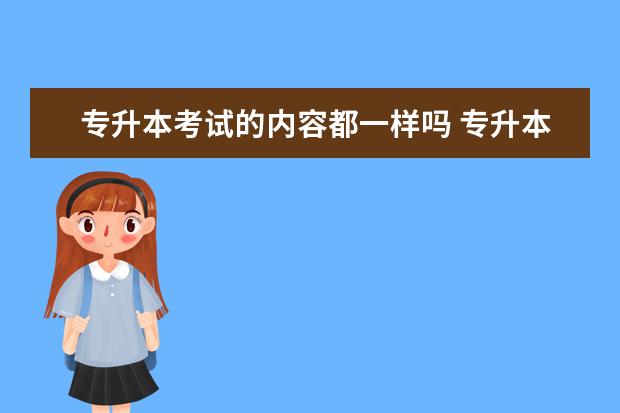 专升本考试的内容都一样吗 专升本考试科目是什么?专插本和专升本不是不一样的...