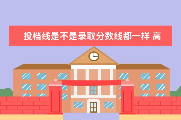 投档线是不是录取分数线都一样 高校录取分数线和录取平均分和最低投档分一样吗 有...