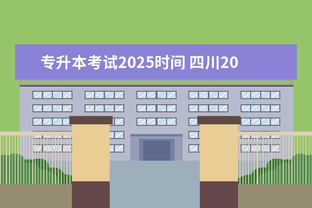 专升本考试2025时间 四川2025年专升本是不是实行统考?