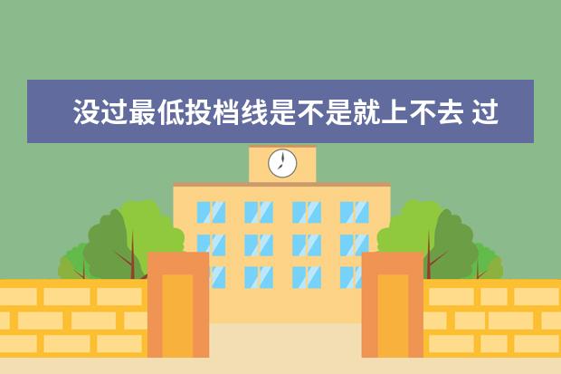 没过最低投档线是不是就上不去 过了大学投档线,但是没过录取最低排名,能不能被录取...