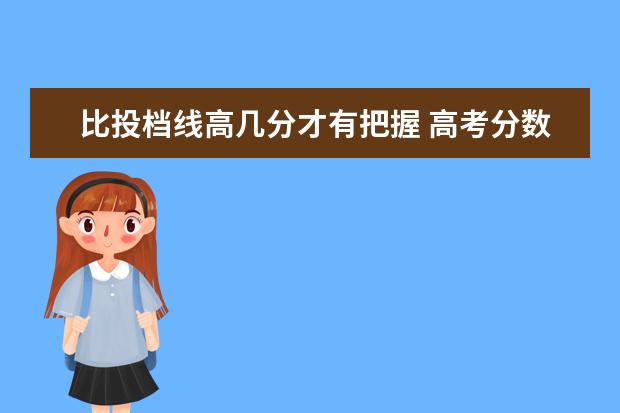 比投档线高几分才有把握 高考分数比投档线高多少安全 低于投档线会被录取吗 ...