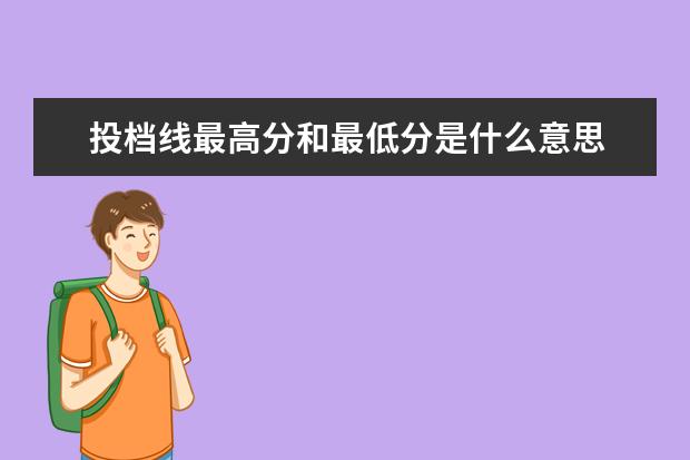 投档线最高分和最低分是什么意思 录取分数线的最高分和最低分是什么意思?