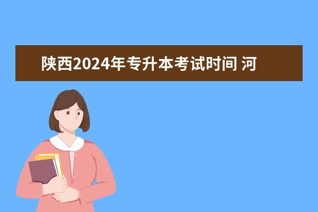 陕西2024年专升本考试时间 河南专升本考试时间2024年具体时间