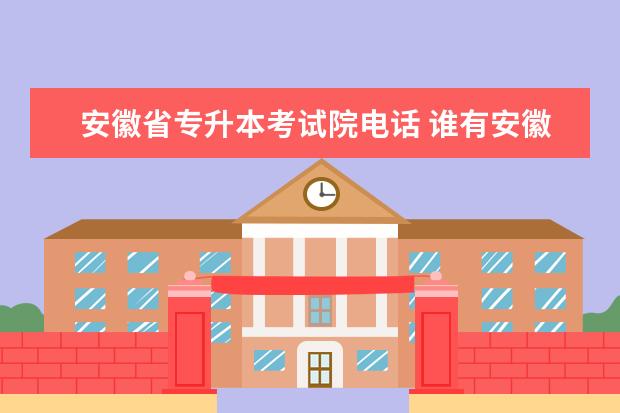 安徽省专升本考试院电话 谁有安徽省教育考试院的电话?谢谢 急急急