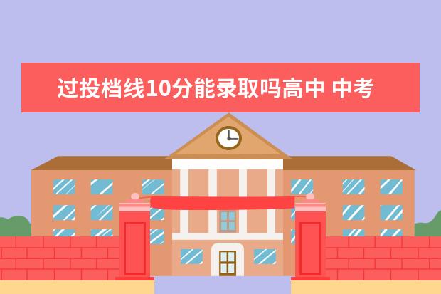 过投档线10分能录取吗高中 中考成绩有分第一批分数线和第二批分数线,请具体解...