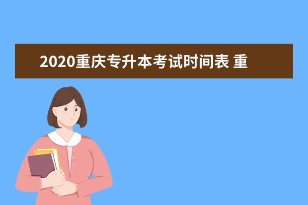 2020重庆专升本考试时间表 重庆市统一的专升本考试时间一般是什么时候 - 百度...