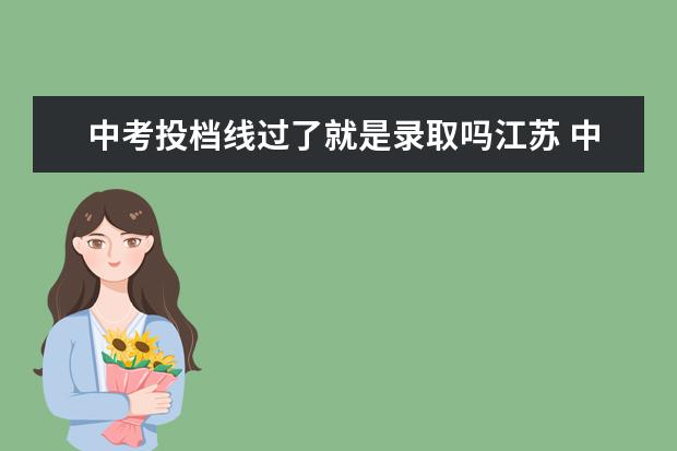 中考投档线过了就是录取吗江苏 中考平行志愿投档线是什么意思