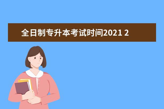 全日制专升本考试时间2021 2021年专升本报名时间和考试时间