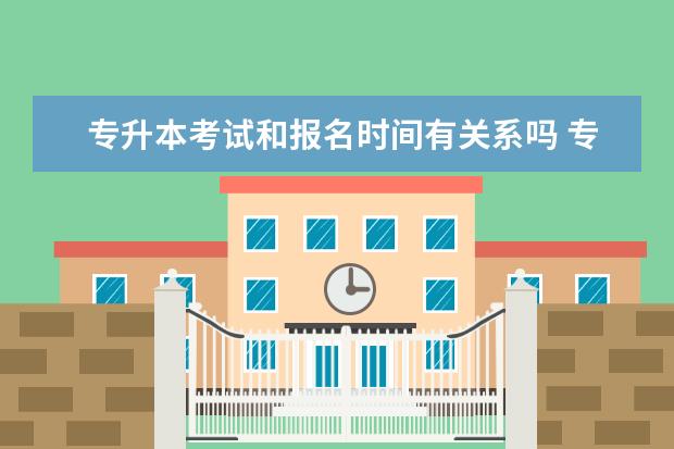 专升本考试和报名时间有关系吗 专升本报名时间和考试时间