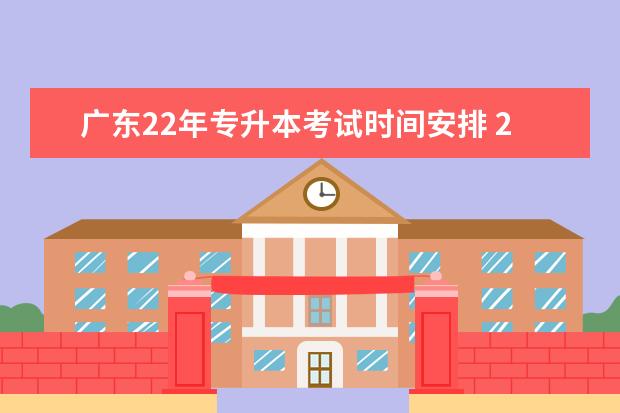 广东22年专升本考试时间安排 2023年普通专升本考试安排在什么时间 各省时间汇总?...