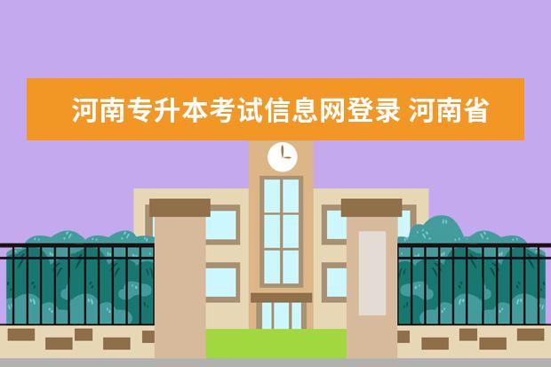 河南专升本考试信息网登录 河南省教育考试院登录入口在哪里 河南省教育考试院...