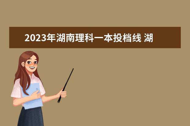 2023年湖南理科一本投档线 湖南文科一本线多少分2023