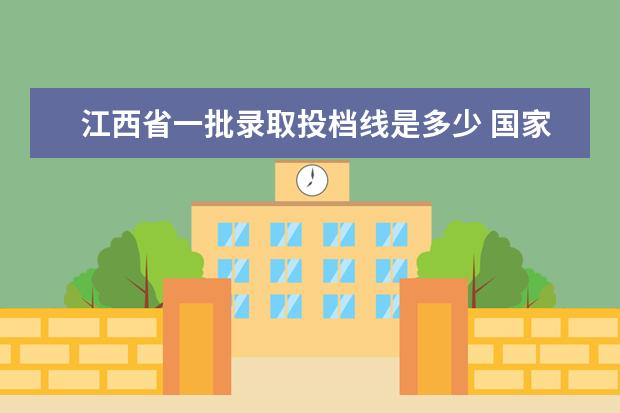 江西省一批录取投档线是多少 国家专项投档线和第一批次投档线一般哪个高??为什么...