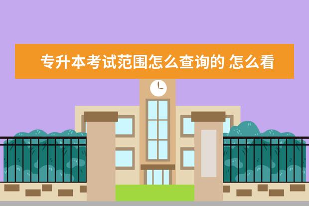 专升本考试范围怎么查询的 怎么看专升本可以报的学校和专业