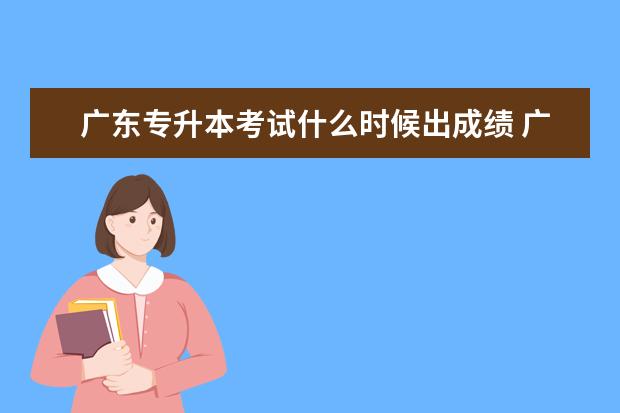 广东专升本考试什么时候出成绩 广东2023年专插本成绩公布时间