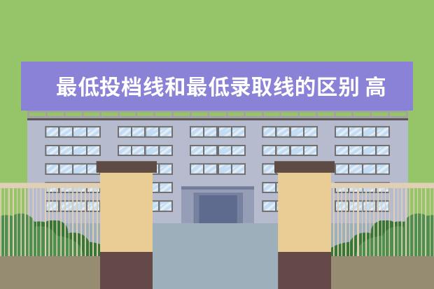 最低投档线和最低录取线的区别 高校录取分数线和录取平均分和最低投档分一样吗 有...