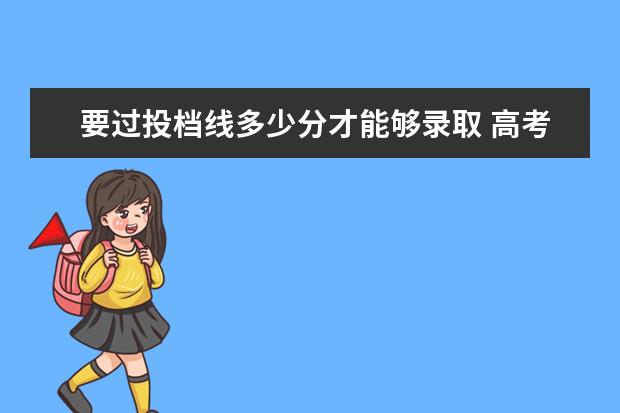 要过投档线多少分才能够录取 高考志愿填报分数线要高于投档分数线多少,比较有把...