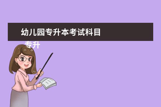 幼儿园专升本考试科目 
  专升本需要考些什么科目幼师