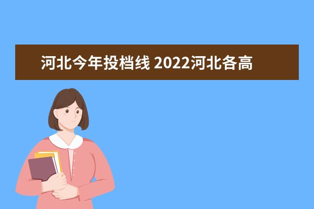 河北今年投档线 2022河北各高校投档线