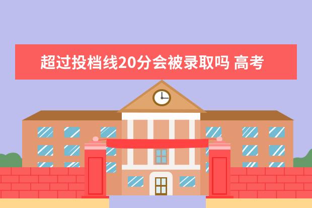 超过投档线20分会被录取吗 高考填报志愿想报考院校特色专业,比投档线高20分有...