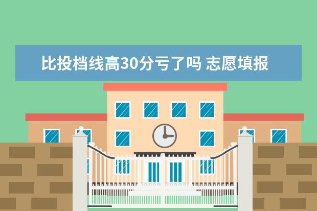 比投档线高30分亏了吗 志愿填报时成绩比投档线高多少分比较安全?投档线和...