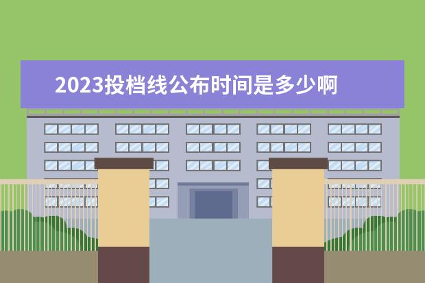 2023投档线公布时间是多少啊 2023高考提前批投档线