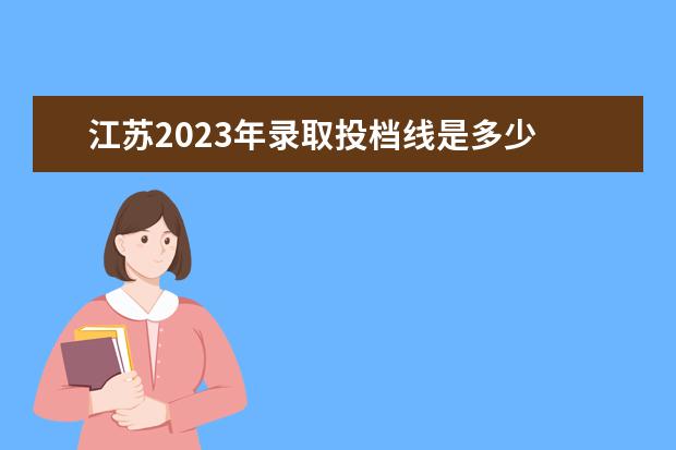 江苏2023年录取投档线是多少 2023江苏本一分数线