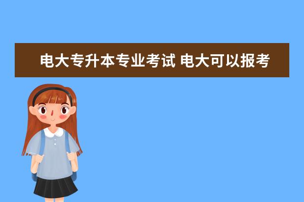 电大专升本专业考试 电大可以报考专升本吗 报名要求是什么?