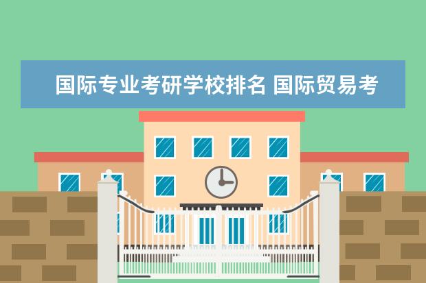 国际专业考研学校排名 国际贸易考研学校排名