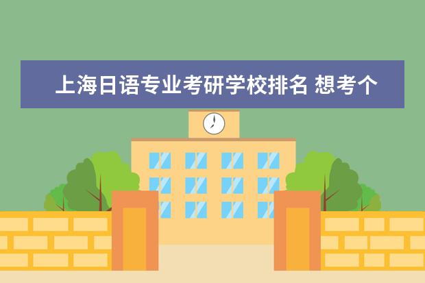 上海日语专业考研学校排名 想考个上海的日语专业研究生,来给我个学校的排名好...