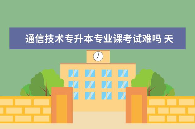 通信技术专升本专业课考试难吗 天津通信技术专升本难吗