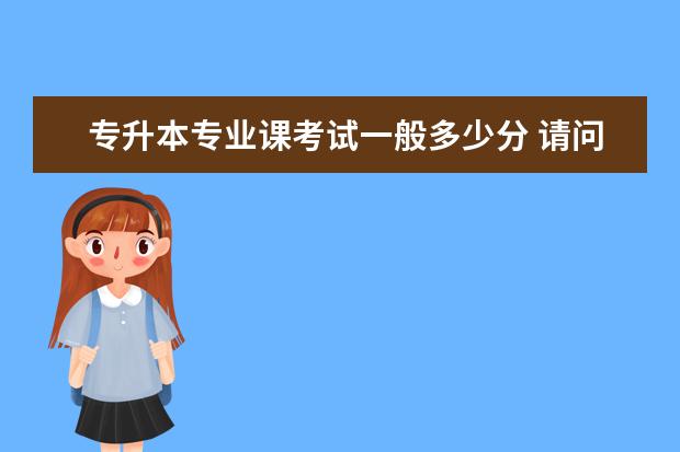 专升本专业课考试一般多少分 请问普通专升本考试总分多少分,每门分别是多少? - ...