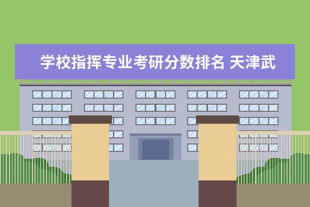 学校指挥专业考研分数排名 天津武警指挥学院今年考研分数线