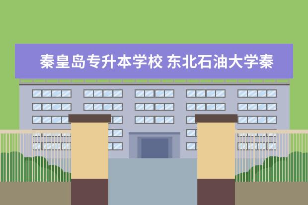 秦皇岛专升本学校 东北石油大学秦皇岛校区统招专升本专业有哪些? - 百...