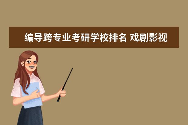 编导跨专业考研学校排名 戏剧影视文学的考研考什么专业好啊 是跨专业考新闻...