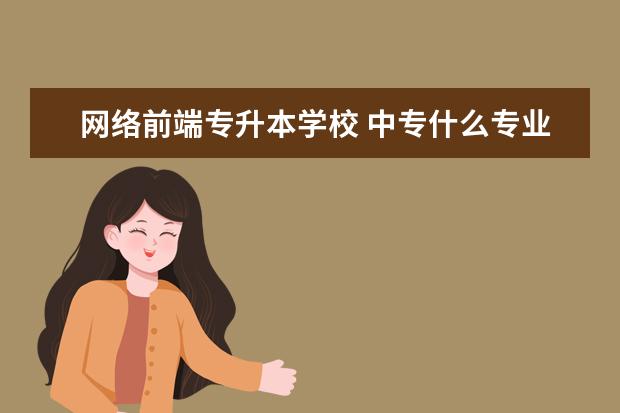 网络前端专升本学校 中专什么专业好考本科?