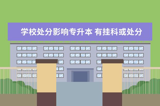 学校处分影响专升本 有挂科或处分能不能报考统招专升本?