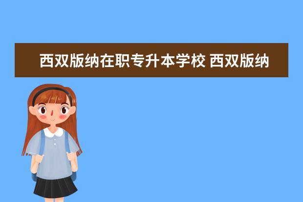 西双版纳在职专升本学校 西双版纳职业技术学院专升本的专业