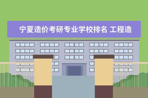 宁夏造价考研专业学校排名 工程造价研究生学校排名