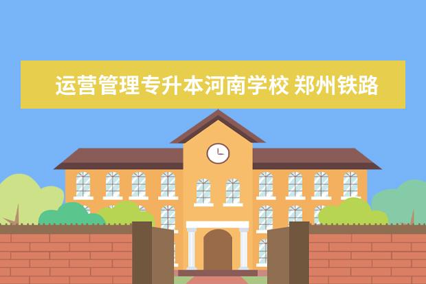 运营管理专升本河南学校 郑州铁路职业技术学院专升本对口学校有哪些? - 百度...