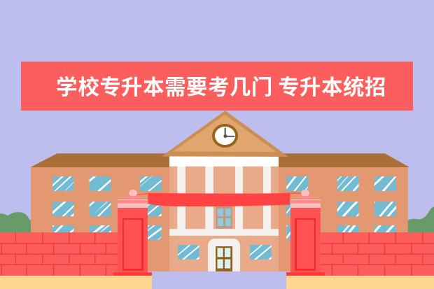 学校专升本需要考几门 专升本统招需要考几门 考试内容是什么